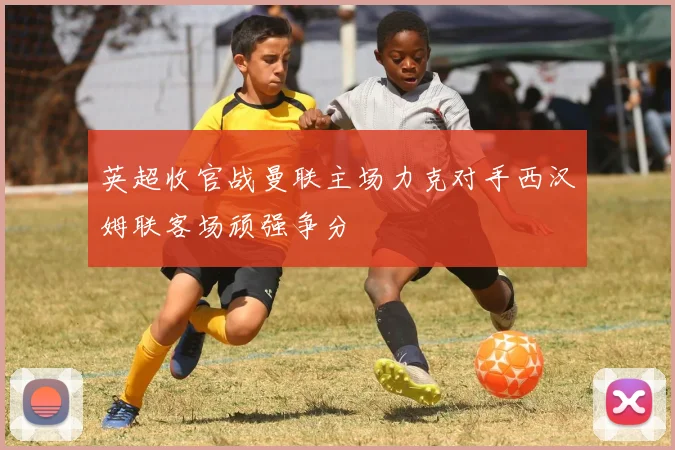 英超收官战曼联主场力克对手西汉姆联客场顽强争分