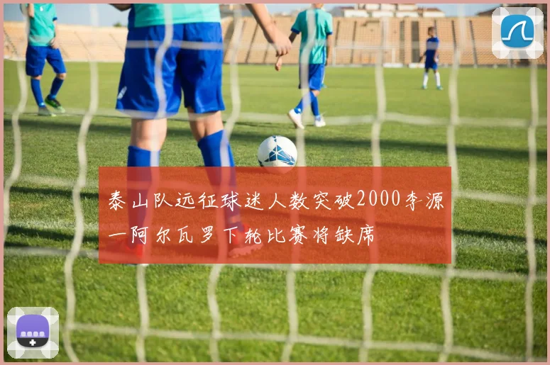 泰山队远征球迷人数突破2000李源一阿尔瓦罗下轮比赛将缺席