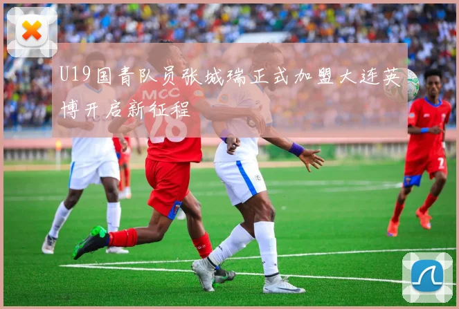 U19国青队员张城瑞正式加盟大连英博开启新征程