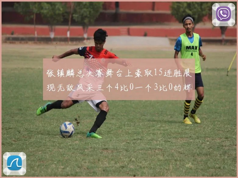 张镇麟总决赛舞台上豪取15连胜展现无敌风采三个4比0一个3比0的辉煌战绩