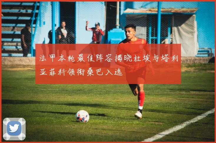 法甲本轮最佳阵容揭晓杜埃与塔利亚菲科领衔桑巴入选