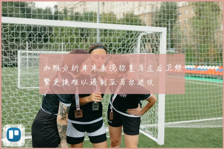 加维分析库库表现称皇马左后卫频繁更换难以遏制亚马尔进攻