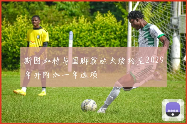 斯图加特与国脚翁达夫续约至2029年并附加一年选项