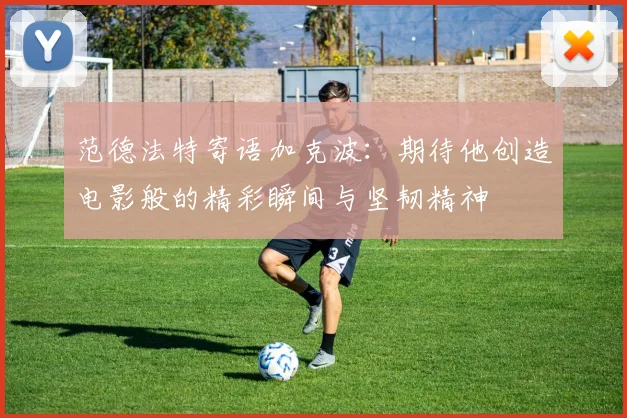 范德法特寄语加克波：期待他创造电影般的精彩瞬间与坚韧精神
