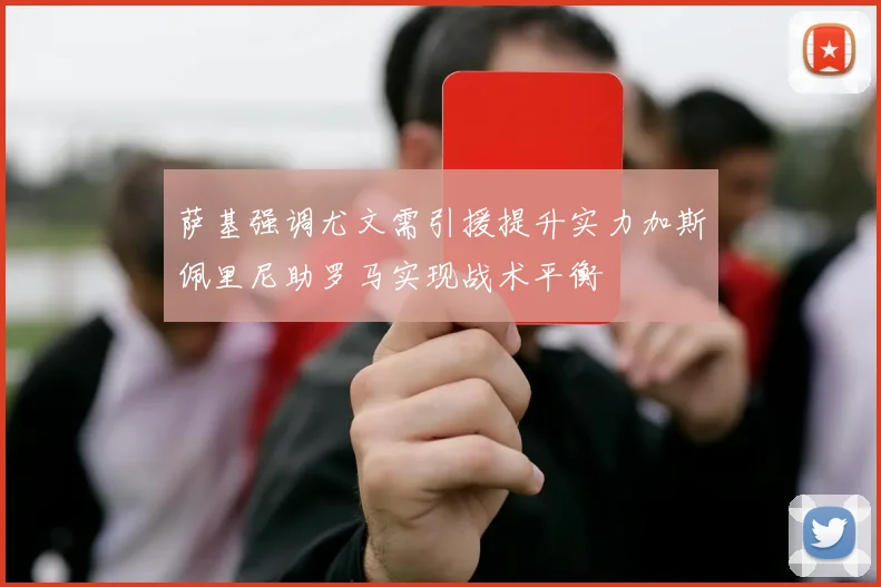 萨基强调尤文需引援提升实力加斯佩里尼助罗马实现战术平衡
