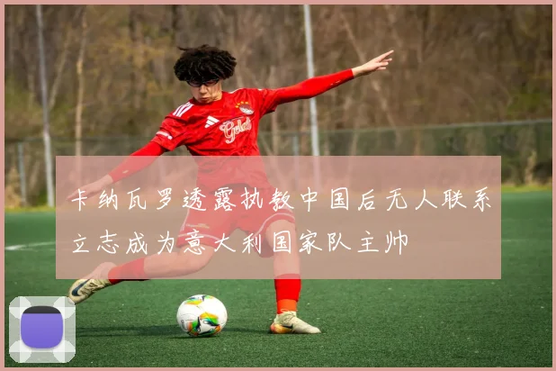 卡纳瓦罗透露执教中国后无人联系立志成为意大利国家队主帅