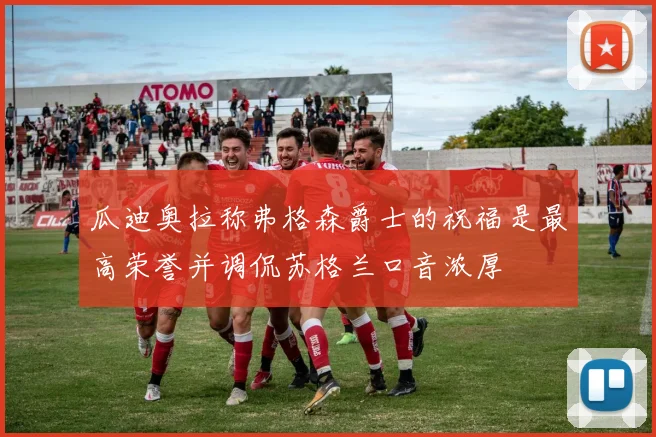 瓜迪奥拉称弗格森爵士的祝福是最高荣誉并调侃苏格兰口音浓厚