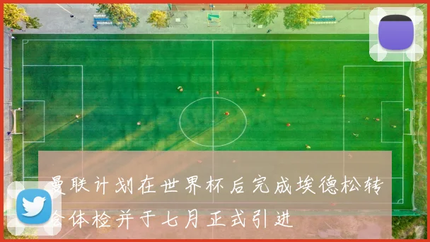 曼联计划在世界杯后完成埃德松转会体检并于七月正式引进