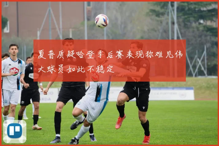 夏普质疑哈登季后赛表现称难见伟大球员如此不稳定