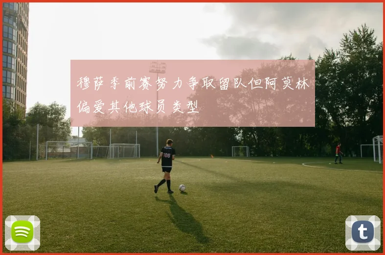 穆萨季前赛努力争取留队但阿莫林偏爱其他球员类型