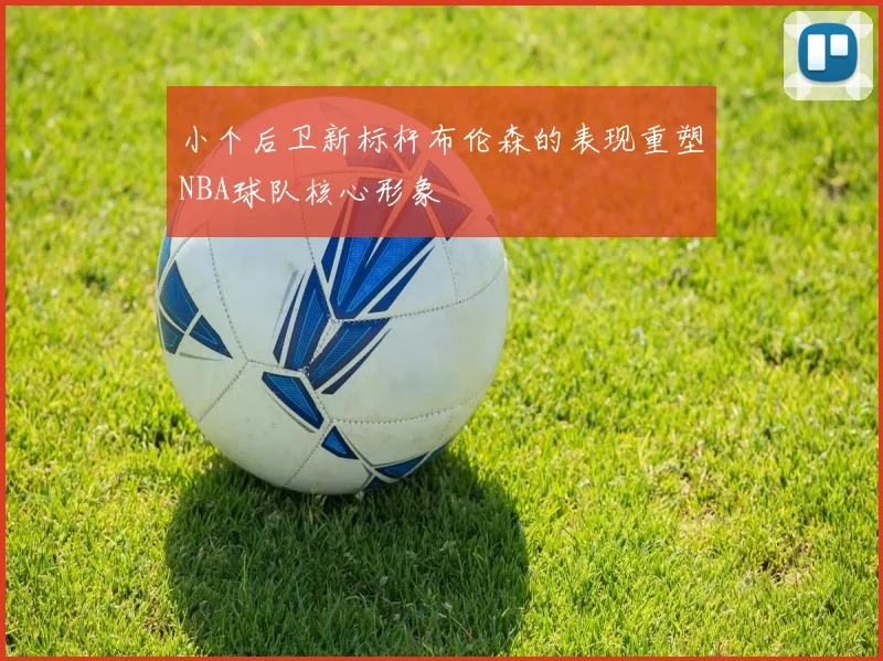 小个后卫新标杆布伦森的表现重塑NBA球队核心形象
