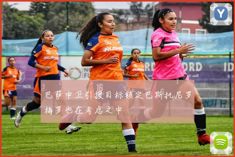 巴萨中卫引援目标锁定巴斯托尼罗梅罗也在考虑之中